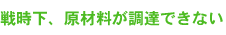 戦時下、原材料が調達できない
